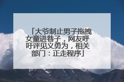 大爷制止男子拖拽女童进巷子，网友呼吁评见义勇为，相关部门：正走程序